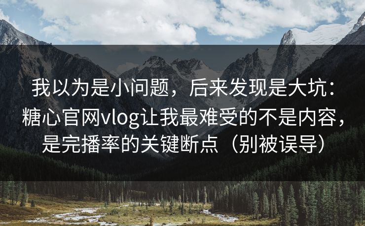 我以为是小问题，后来发现是大坑：糖心官网vlog让我最难受的不是内容，是完播率的关键断点（别被误导）