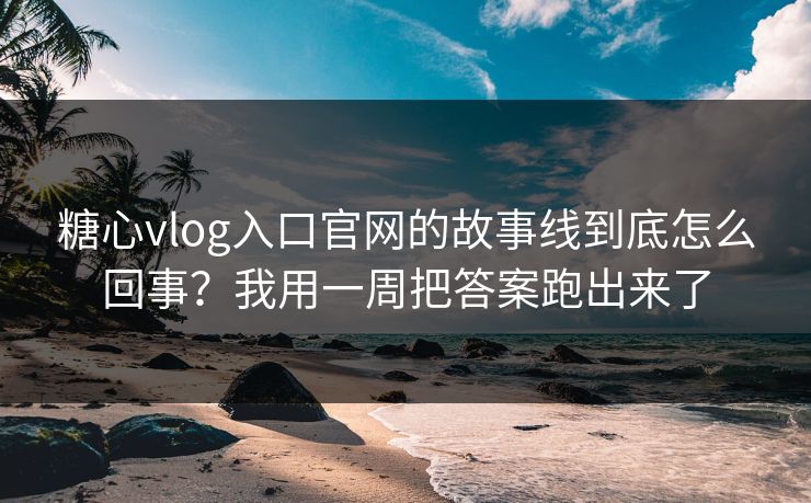 糖心vlog入口官网的故事线到底怎么回事？我用一周把答案跑出来了