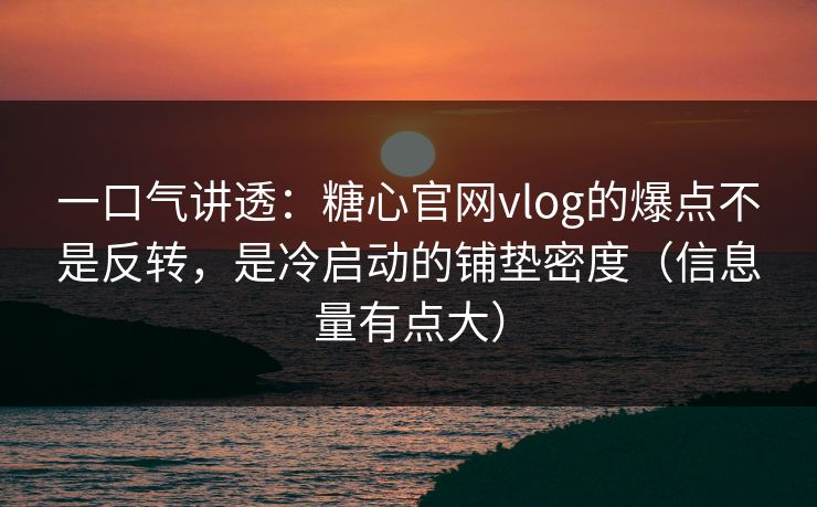 一口气讲透：糖心官网vlog的爆点不是反转，是冷启动的铺垫密度（信息量有点大）