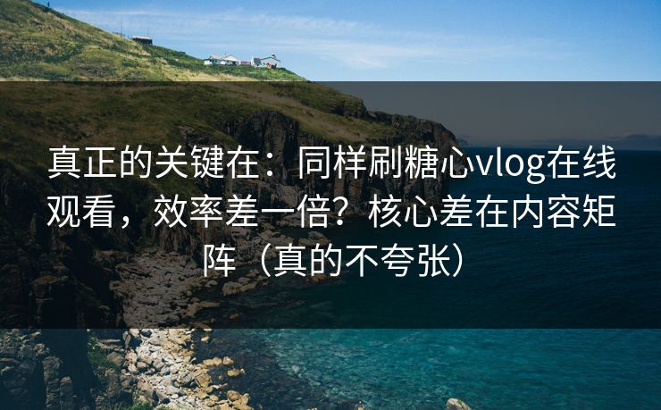 真正的关键在：同样刷糖心vlog在线观看，效率差一倍？核心差在内容矩阵（真的不夸张）