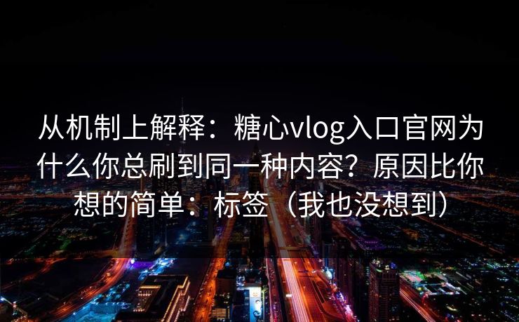 从机制上解释：糖心vlog入口官网为什么你总刷到同一种内容？原因比你想的简单：标签（我也没想到）