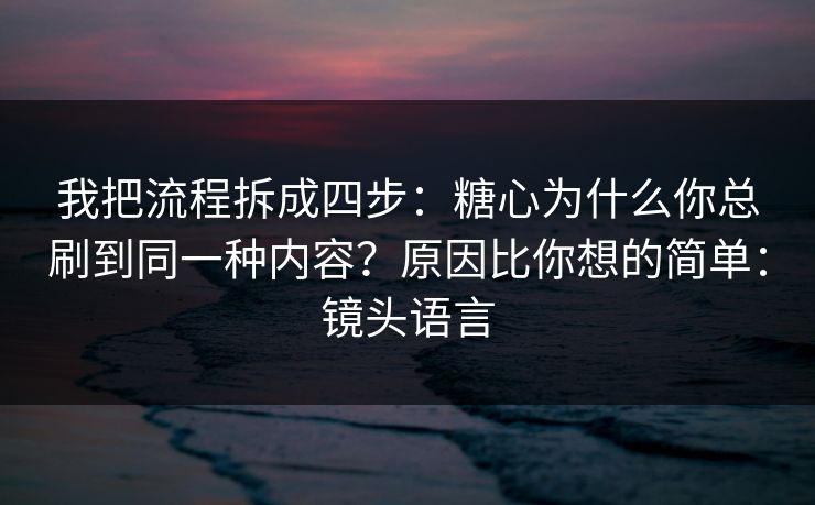 我把流程拆成四步：糖心为什么你总刷到同一种内容？原因比你想的简单：镜头语言