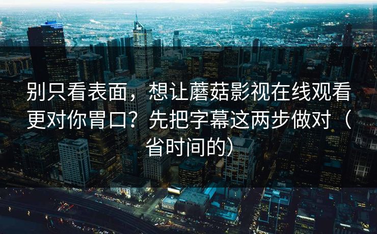 别只看表面，想让蘑菇影视在线观看更对你胃口？先把字幕这两步做对（省时间的）