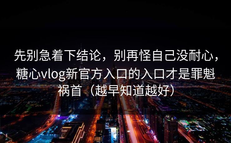 先别急着下结论，别再怪自己没耐心，糖心vlog新官方入口的入口才是罪魁祸首（越早知道越好）