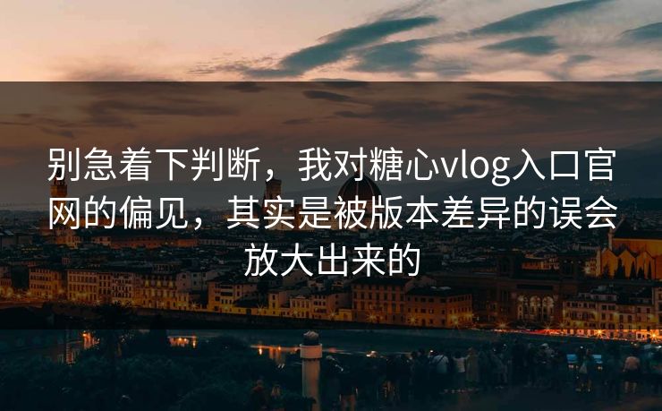 别急着下判断，我对糖心vlog入口官网的偏见，其实是被版本差异的误会放大出来的