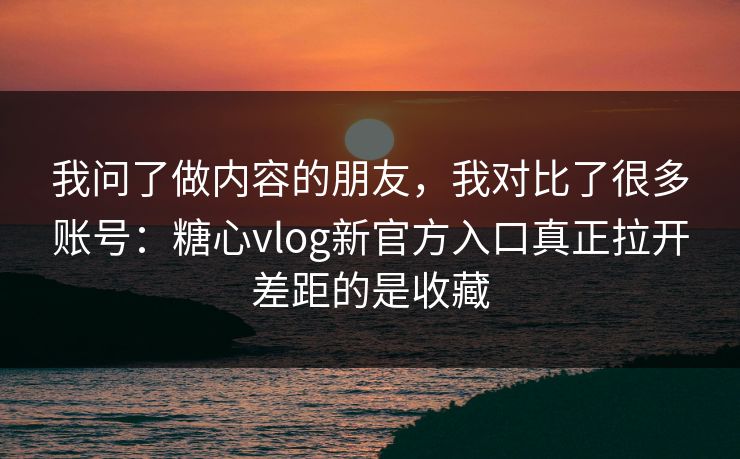 我问了做内容的朋友，我对比了很多账号：糖心vlog新官方入口真正拉开差距的是收藏