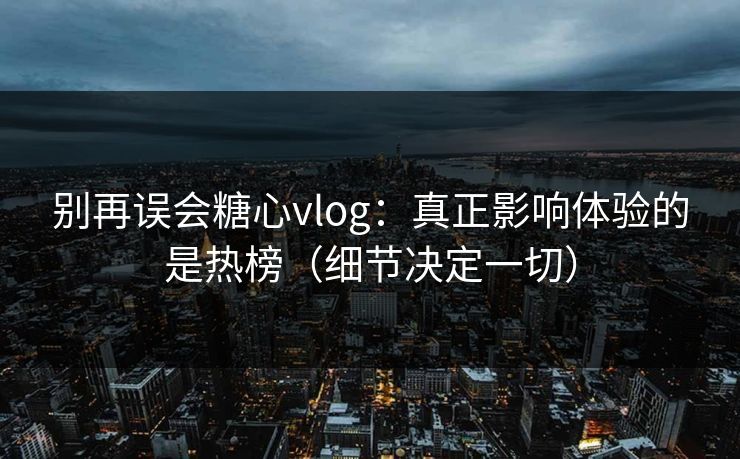 别再误会糖心vlog:真正影响体验的是热榜(细节决定一切) 别再误会糖心vlog:真正影响体验的是热榜(细节决定一切)