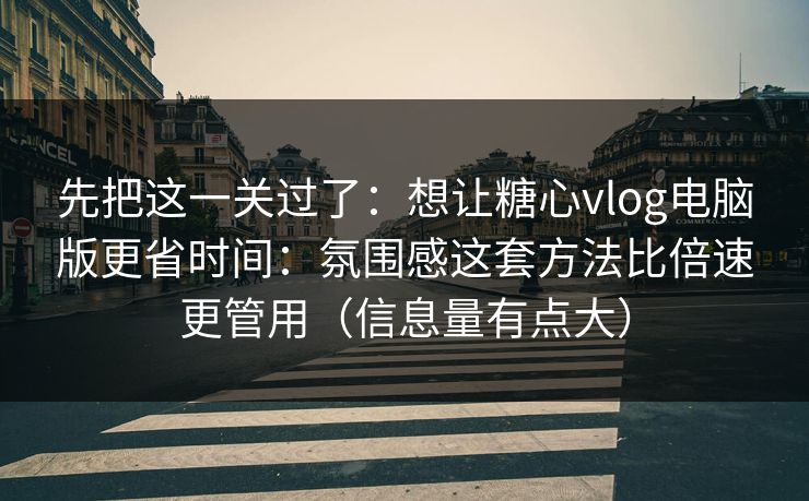先把这一关过了：想让糖心vlog电脑版更省时间：氛围感这套方法比倍速更管用（信息量有点大）