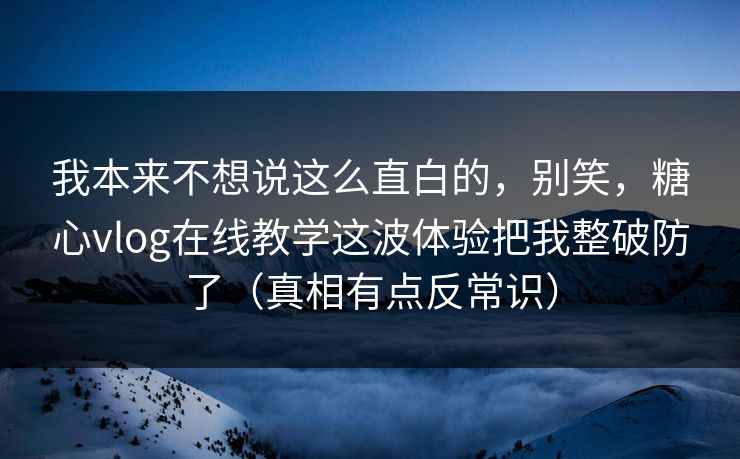 我本来不想说这么直白的,别笑,糖心vlog在线教学这波体验把我整破防了(真相有点反常识) 我本来不想说这么直白的,别笑,糖心vlog在线教学这波体验把我整破防了(真相有点反常识)
