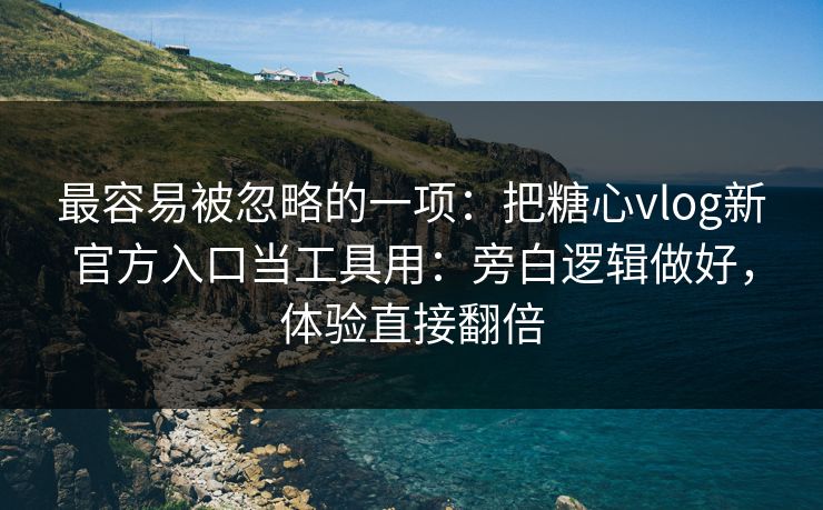 最容易被忽略的一项：把糖心vlog新官方入口当工具用：旁白逻辑做好，体验直接翻倍