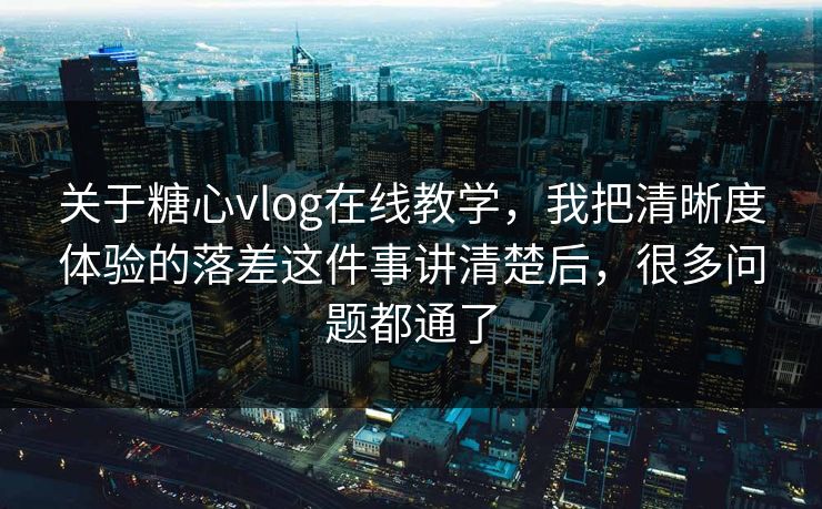 关于糖心vlog在线教学，我把清晰度体验的落差这件事讲清楚后，很多问题都通了