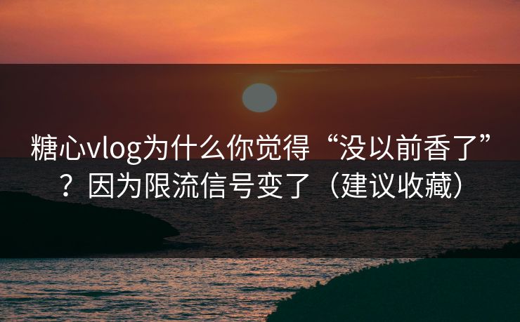 糖心vlog为什么你觉得“没以前香了”？因为限流信号变了（建议收藏）