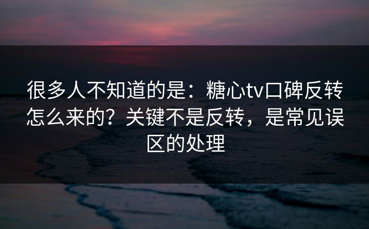 很多人不知道的是:糖心tv口碑反转怎么来的?关键不是反转,是常见误区的处理 很多人不知道的是:糖心tv口碑反转怎么来的?关键不是反转,是常见误区的处理