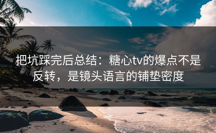把坑踩完后总结:糖心tv的爆点不是反转,是镜头语言的铺垫密度 把坑踩完后总结:糖心tv的爆点不是反转,是镜头语言的铺垫密度