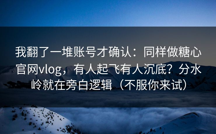 我翻了一堆账号才确认:同样做糖心官网vlog,有人起飞有人沉底?分水岭就在旁白逻辑(不服你来试) 我翻了一堆账号才确认:同样做糖心官网vlog,有人起飞有人沉底?分水岭就在旁白逻辑(不服你来试)