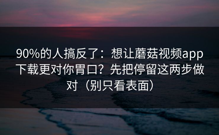 90%的人搞反了:想让蘑菇视频app下载更对你胃口?先把停留这两步做对(别只看表面) 90%的人搞反了:想让蘑菇视频app下载更对你胃口?先把停留这两步做对(别只看表面)
