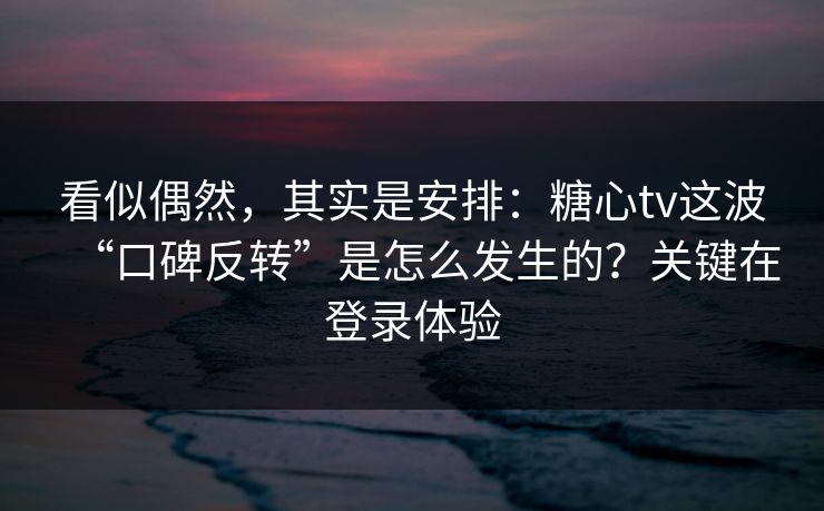 看似偶然，其实是安排：糖心tv这波“口碑反转”是怎么发生的？关键在登录体验