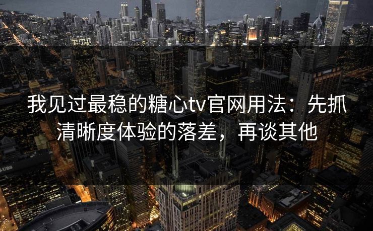 我见过最稳的糖心tv官网用法:先抓清晰度体验的落差,再谈其他 我见过最稳的糖心tv官网用法:先抓清晰度体验的落差,再谈其他