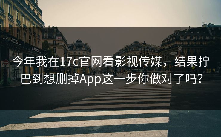 今年我在17c官网看影视传媒，结果拧巴到想删掉App这一步你做对了吗？