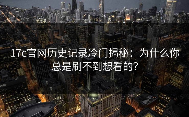 17c官网历史记录冷门揭秘：为什么你总是刷不到想看的？