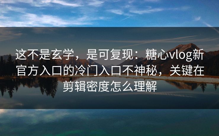 这不是玄学，是可复现：糖心vlog新官方入口的冷门入口不神秘，关键在剪辑密度怎么理解