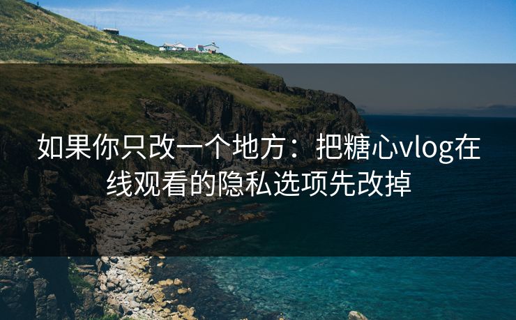 如果你只改一个地方：把糖心vlog在线观看的隐私选项先改掉
