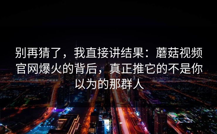 别再猜了，我直接讲结果：蘑菇视频官网爆火的背后，真正推它的不是你以为的那群人
