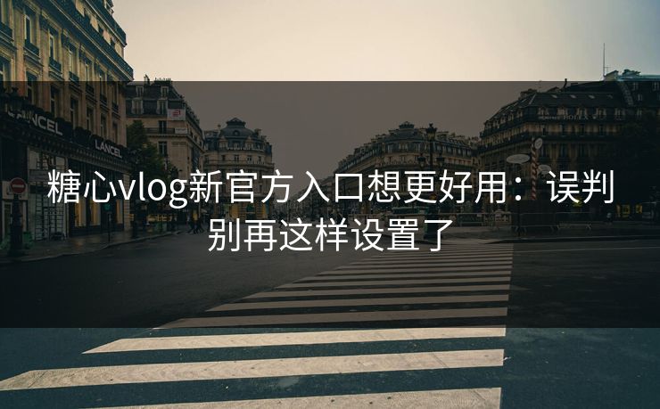 糖心vlog新官方入口想更好用:误判别再这样设置了 糖心vlog新官方入口想更好用:误判别再这样设置了
