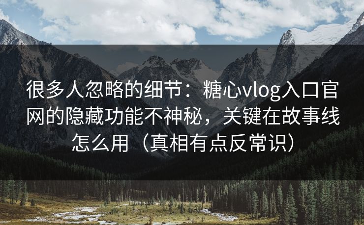 很多人忽略的细节:糖心vlog入口官网的隐藏功能不神秘,关键在故事线怎么用(真相有点反常识) 很多人忽略的细节:糖心vlog入口官网的隐藏功能不神秘,关键在故事线怎么用(真相有点反常识)