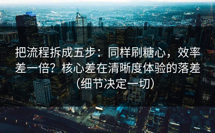 把流程拆成五步:同样刷糖心,效率差一倍?核心差在清晰度体验的落差(细节决定一切) 把流程拆成五步:同样刷糖心,效率差一倍?核心差在清晰度体验的落差(细节决定一切)