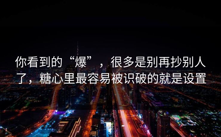 你看到的“爆”,很多是别再抄别人了,糖心里最容易被识破的就是设置 你看到的“爆”,很多是别再抄别人了,糖心里最容易被识破的就是设置