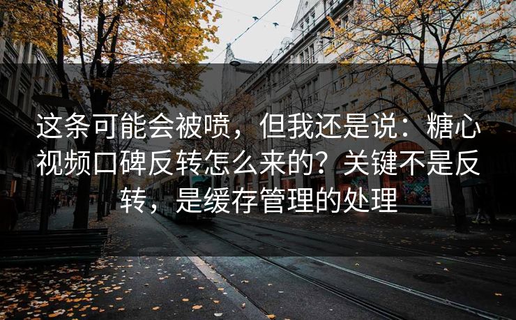 这条可能会被喷,但我还是说:糖心视频口碑反转怎么来的?关键不是反转,是缓存管理的处理 这条可能会被喷,但我还是说:糖心视频口碑反转怎么来的?关键不是反转,是缓存管理的处理