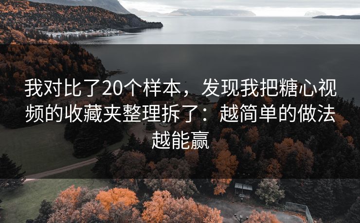 我对比了20个样本，发现我把糖心视频的收藏夹整理拆了：越简单的做法越能赢