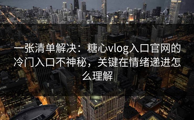 一张清单解决:糖心vlog入口官网的冷门入口不神秘,关键在情绪递进怎么理解 一张清单解决:糖心vlog入口官网的冷门入口不神秘,关键在情绪递进怎么理解