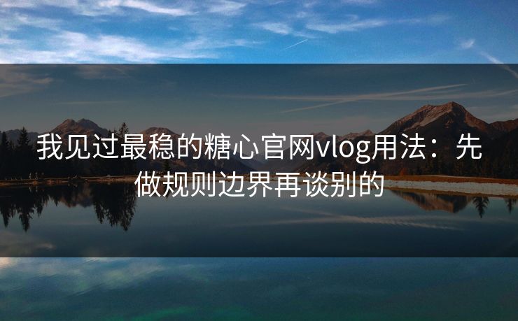 我见过最稳的糖心官网vlog用法：先做规则边界再谈别的