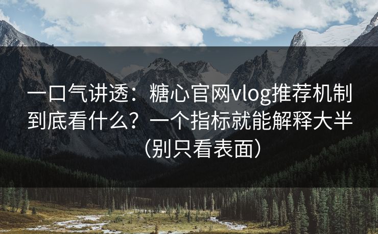 一口气讲透：糖心官网vlog推荐机制到底看什么？一个指标就能解释大半（别只看表面）