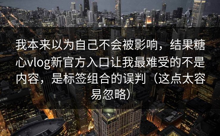 我本来以为自己不会被影响，结果糖心vlog新官方入口让我最难受的不是内容，是标签组合的误判（这点太容易忽略）
