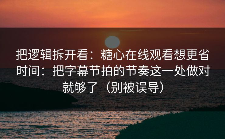 把逻辑拆开看：糖心在线观看想更省时间：把字幕节拍的节奏这一处做对就够了（别被误导）
