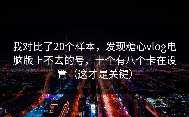 我对比了20个样本，发现糖心vlog电脑版上不去的号，十个有八个卡在设置（这才是关键）