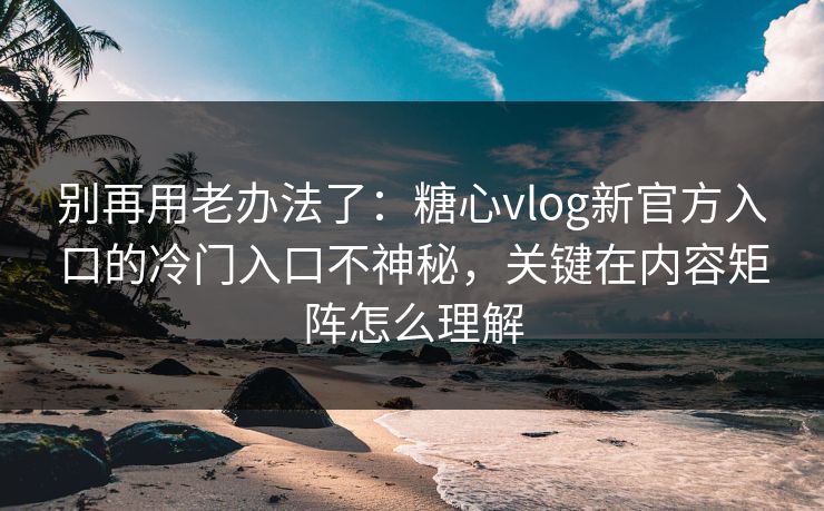 别再用老办法了:糖心vlog新官方入口的冷门入口不神秘,关键在内容矩阵怎么理解 别再用老办法了:糖心vlog新官方入口的冷门入口不神秘,关键在内容矩阵怎么理解
