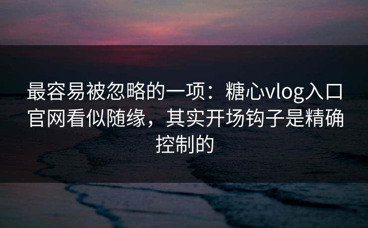 最容易被忽略的一项：糖心vlog入口官网看似随缘，其实开场钩子是精确控制的