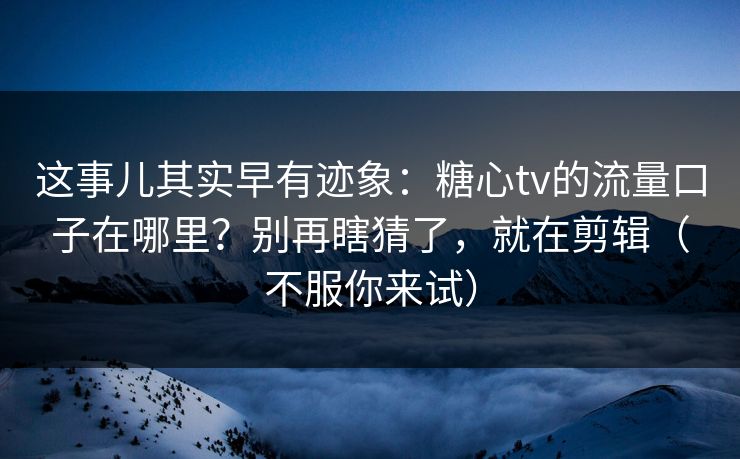这事儿其实早有迹象:糖心tv的流量口子在哪里?别再瞎猜了,就在剪辑(不服你来试) 这事儿其实早有迹象:糖心tv的流量口子在哪里?别再瞎猜了,就在剪辑(不服你来试)