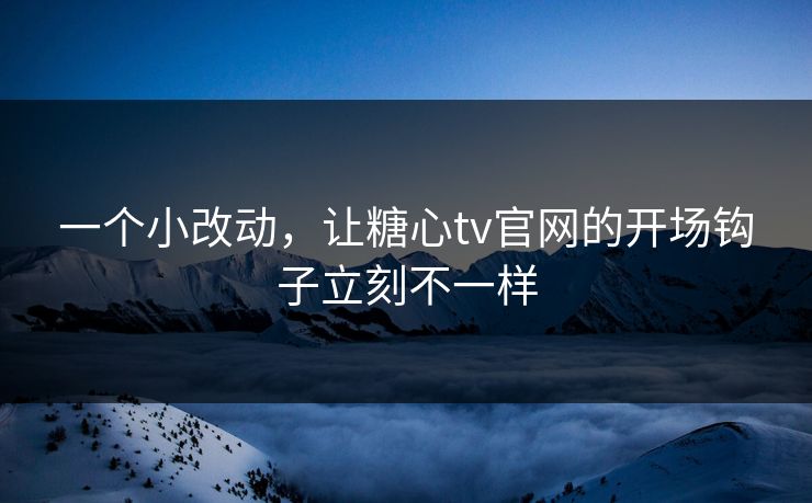 一个小改动,让糖心tv官网的开场钩子立刻不一样 一个小改动,让糖心tv官网的开场钩子立刻不一样