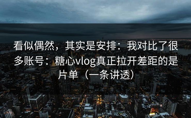 看似偶然，其实是安排：我对比了很多账号：糖心vlog真正拉开差距的是片单（一条讲透）