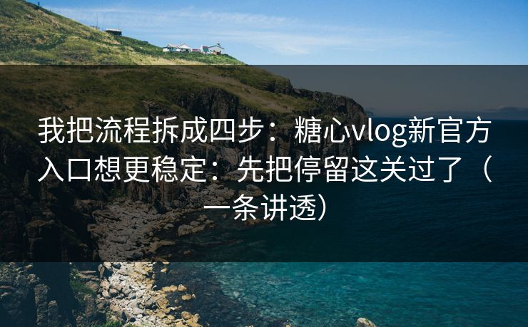 我把流程拆成四步：糖心vlog新官方入口想更稳定：先把停留这关过了（一条讲透）