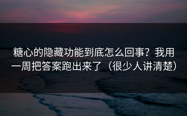 糖心的隐藏功能到底怎么回事？我用一周把答案跑出来了（很少人讲清楚）