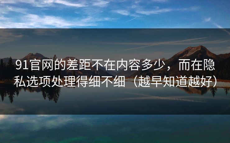 91官网的差距不在内容多少，而在隐私选项处理得细不细（越早知道越好）