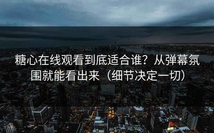糖心在线观看到底适合谁？从弹幕氛围就能看出来（细节决定一切）