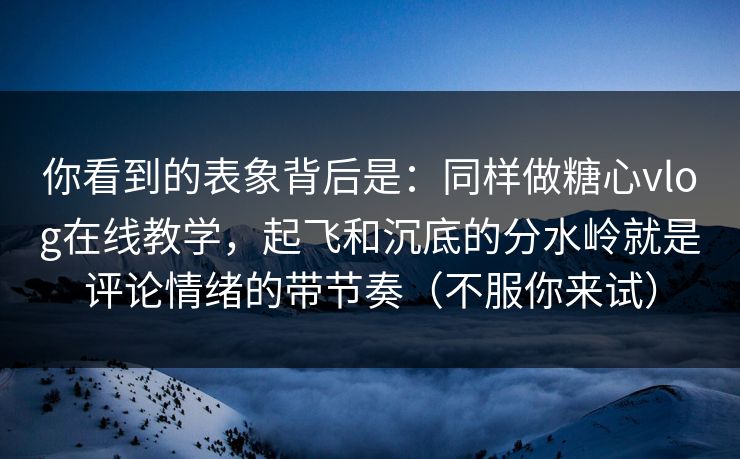 你看到的表象背后是:同样做糖心vlog在线教学,起飞和沉底的分水岭就是评论情绪的带节奏(不服你来试) 你看到的表象背后是:同样做糖心vlog在线教学,起飞和沉底的分水岭就是评论情绪的带节奏(不服你来试)