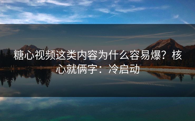 糖心视频这类内容为什么容易爆？核心就俩字：冷启动